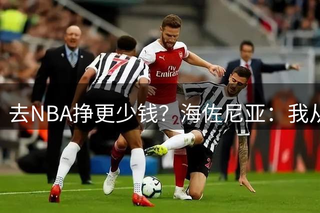 去NBA挣更少钱？海佐尼亚：我从不为了钱打球 是时候追求更大目标