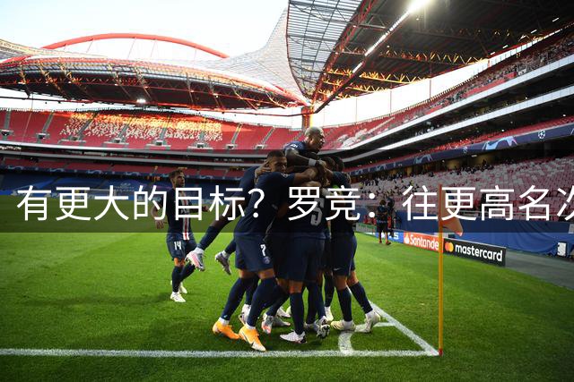 有更大的目标？罗竞：往更高名次上靠，希望这也是大家的想法