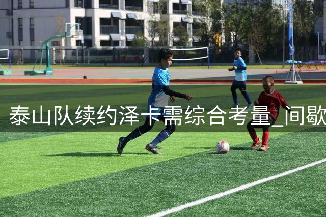 泰山队续约泽卡需综合考量 间歇期面临多重挑战