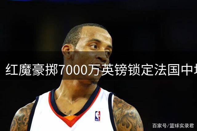 红魔豪掷7000万英镑锁定法国中场悍将巴莱巴