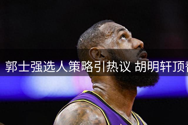 郭士强选人策略引热议 胡明轩顶替高诗岩表现低迷