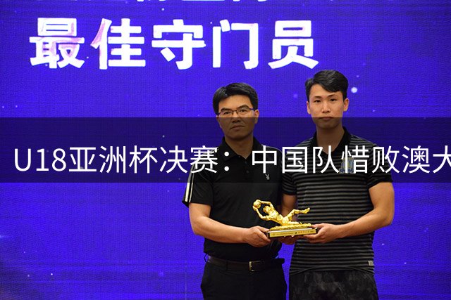 U18亚洲杯决赛：中国队惜败澳大利亚，展现顽强斗志