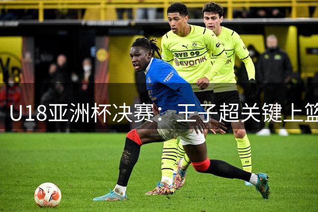U18亚洲杯决赛：王子超关键上篮终结中国队得分荒